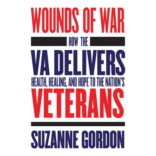 Wounds of War: How the Va Delivers Health, Healing, and Hope to the Nation's Veterans