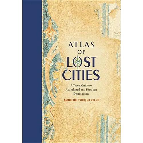 Atlas of Lost Cities: A Travel Guide to Abandoned and Forsaken Destinations