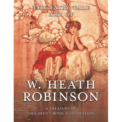 The Fairy Tale Art of W. Heath Robinson; A Treasury of Children's Book Illustration