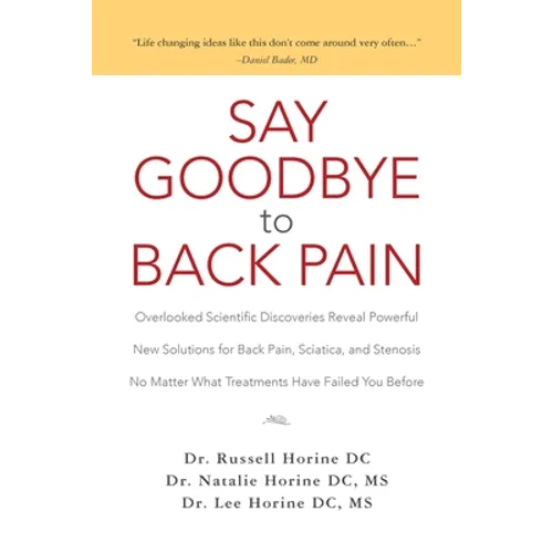 Say Goodbye to Back Pain: Overlooked Scientific Discoveries Reveal Powerful New Solutions for Back Pain, Sciatica, and Stenosis No Matter What T