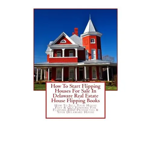 How To Start Flipping Houses For Sale In Delaware Real Estate House Flipping Books: How To Sell Your House Fast & Get Funding For Flipping REO Propert