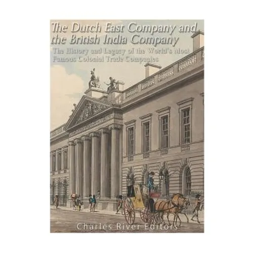 The Dutch East India Company and British East India Company: The History and Legacy of the World's Most Famous Colonial Trade Companies