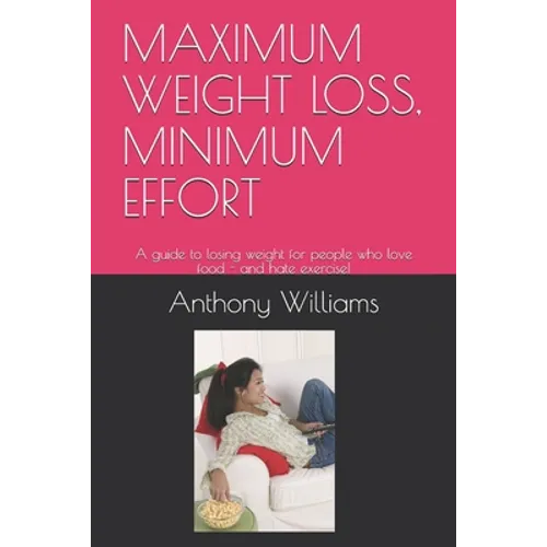 Maximum Weight Loss, Minimum Effort: A guide to losing weight for people who love food - and hate exercise!