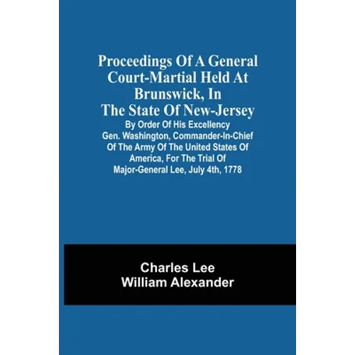 Proceedings Of A General Court-Martial Held At Brunswick, In The State Of New-Jersey, By Order Of His Excellency Gen. Washington, Commander-In-Chief O