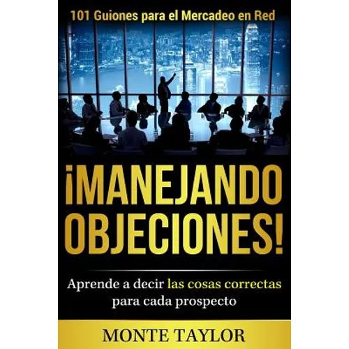 ¡manejando Objeciones!-101 Guiones Para El Mercadeo En Red: Aprende a Decir Las Cosas Correctas Para Cada Prospecto