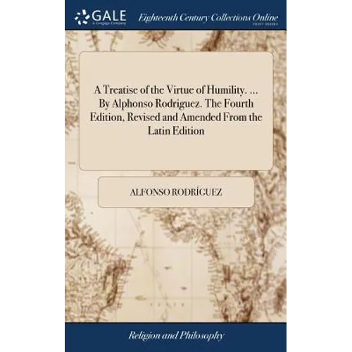 A Treatise of the Virtue of Humility. ... By Alphonso Rodriguez. The Fourth Edition, Revised and Amended From the Latin Edition