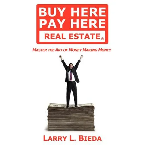 Buy Here Pay Here Real Estate: Master the Art of Money Making Money