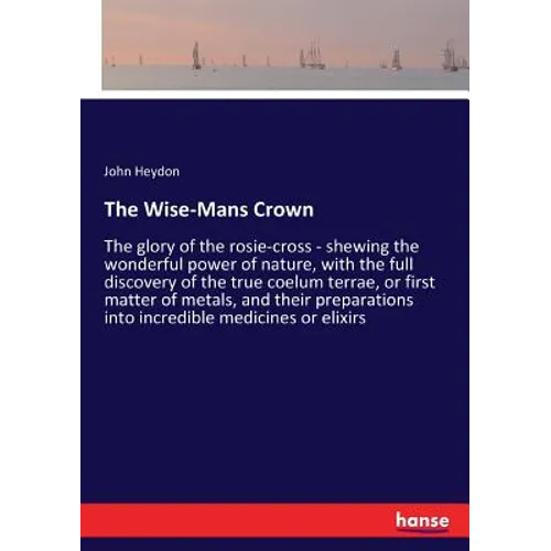 The Wise-Mans Crown: The glory of the rosie-cross - shewing the wonderful power of nature, with the full discovery of the true coelum terrae, or first
