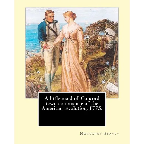 A little maid of Concord town: a romance of the American revolution, 1775. By: Margaret Sidney, illustrated By: Frank T. Merrill: Margaret Sidney was