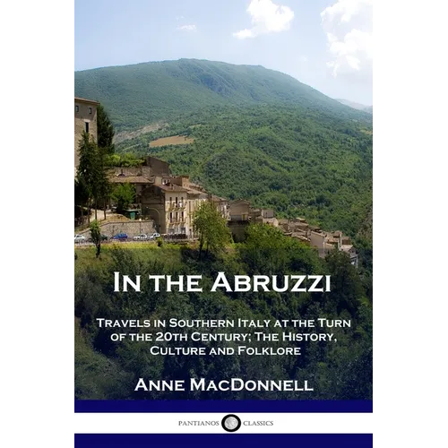 In the Abruzzi: Travels in Southern Italy at the Turn of the 20th Century; The History, Culture and Folklore
