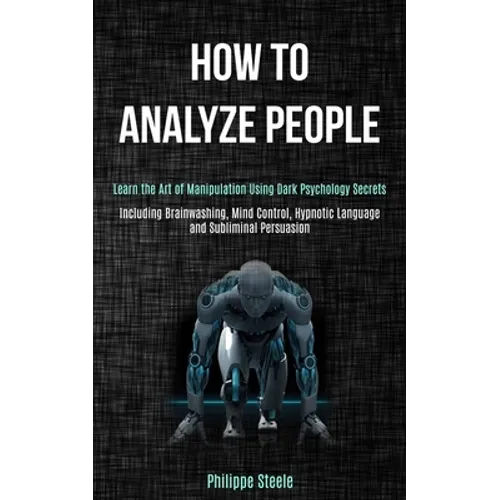 How to Analyze People: Learn the Art of Manipulation Using Dark Psychology Secrets (Including Brainwashing, Mind Control, Hypnotic Language a