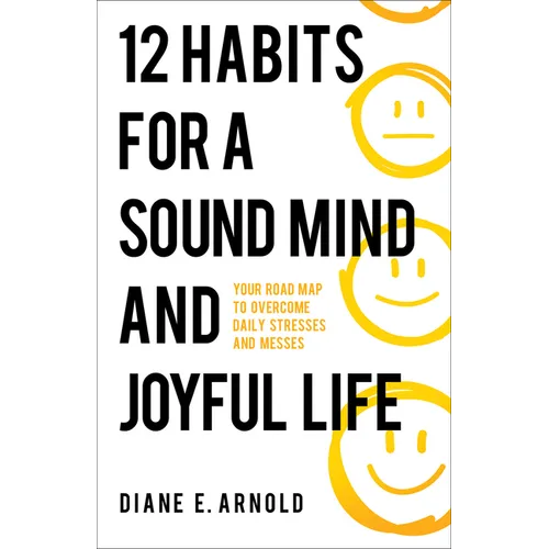 12 Habits for a Sound Mind and Joyful Life: Your Road Map to Overcome Daily Stresses and Messes
