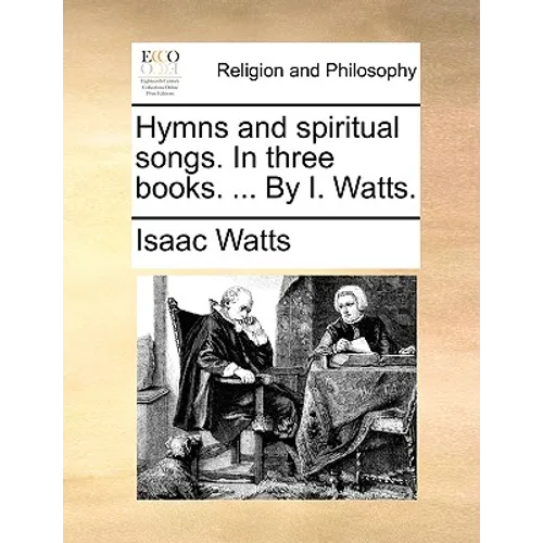 Hymns and Spiritual Songs. in Three Books. ... by I. Watts.