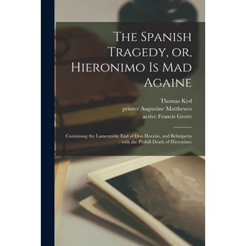 The Spanish Tragedy, or, Hieronimo is Mad Againe: Containing the Lamentable End of Don Horatio, and Belimperia: With the Pitifull Death of Hieronimo