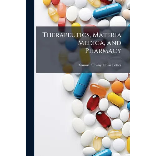 Therapeutics, Materia Medica, and Pharmacy: Including the Special Therapeutics of Diseases and Symptoms, the Physiological and Therapeutical Actions o