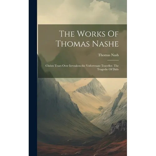 The Works Of Thomas Nashe: Christs Tears Over Iervsalem.the Vnfortvnate Traveller. The Tragedie Of Dido