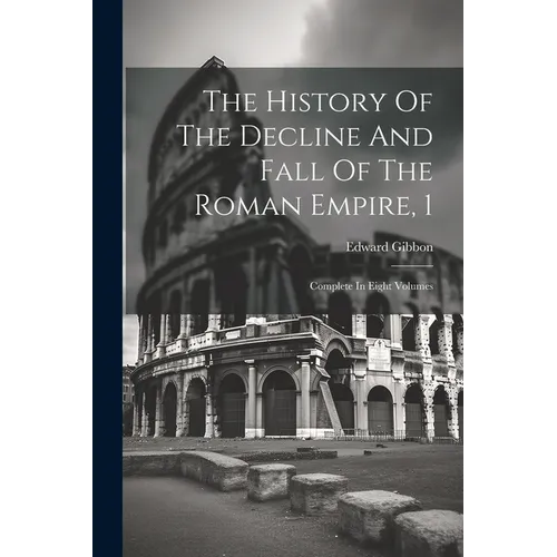 The History Of The Decline And Fall Of The Roman Empire, 1: Complete In Eight Volumes