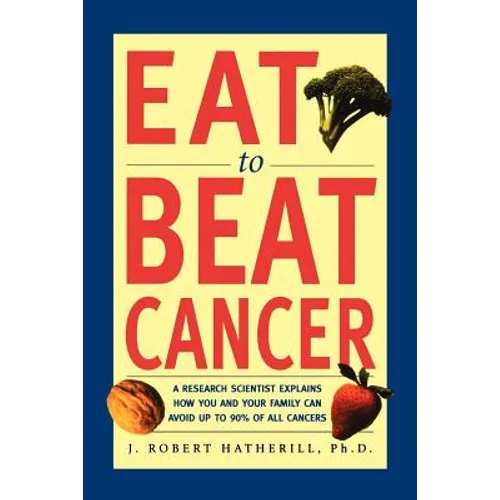 Eat to Beat Cancer: A Research Scientist Explains How You and Your Family Can Avoid Up to 90% of All Cancers