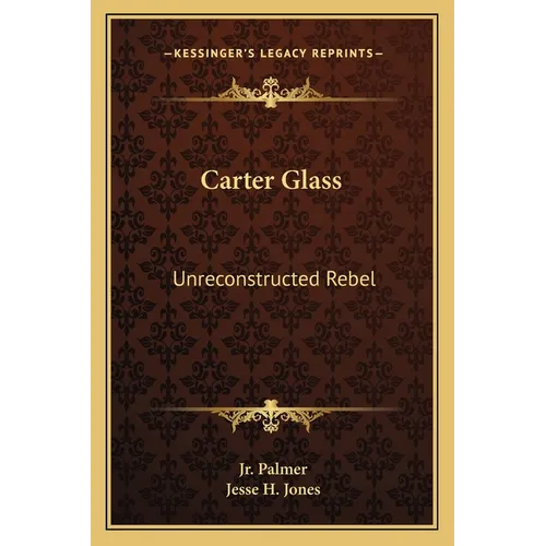 Carter Glass: Unreconstructed Rebel: A Biography