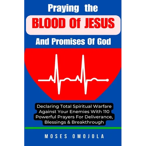 Praying The Blood Of Jesus And Promises Of God: Declaring Total Spiritual Warfare Against Your Enemies With 110 Powerful Prayers For Deliverance, Bles
