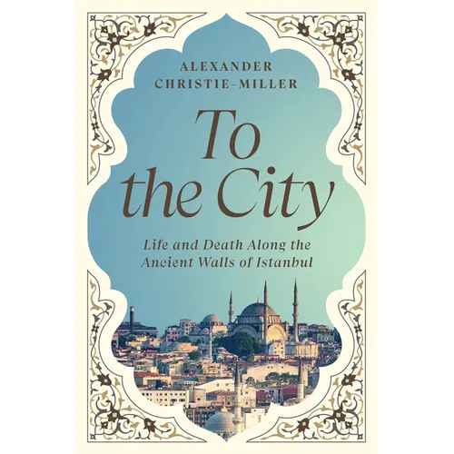 To the City: Life and Death Along the Ancient Walls of Istanbul