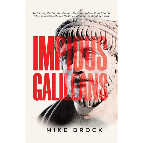 Impious Galileans: Reclaiming the Counter-Cultural Fierceness of the Early Church Why the Modern Church Must Be Hated for the Right Reasons