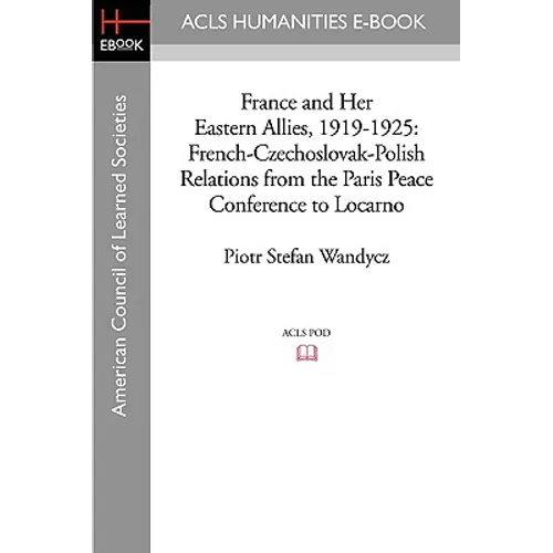 France and Her Eastern Allies, 1919-1925: French-Czechoslovak-Polish Relations from the Paris Peace Conference to Locarno