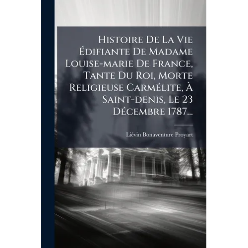 Histoire De La Vie Édifiante De Madame Louise-marie De France, Tante Du Roi, Morte Religieuse CarmÃ(c)lite, À Saint-denis, Le 23 DÃ(c)cemb
