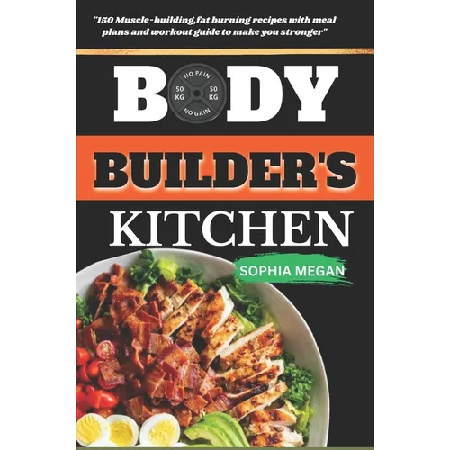 The Body Builders Kitchen: 150 Muscle-building, fat burning recipes with meal plans and workout guide to make you stronger