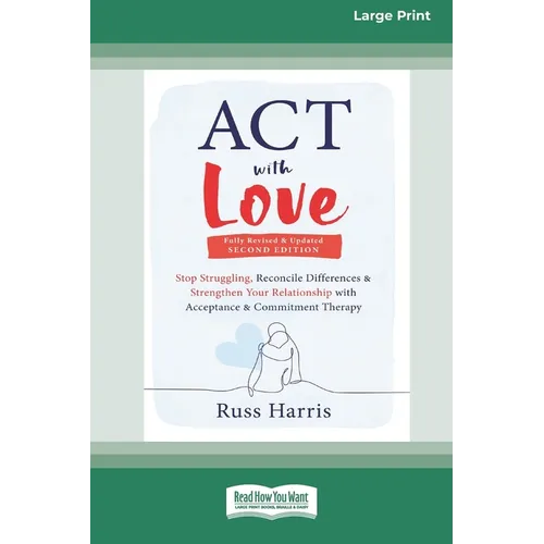 ACT with Love: Stop Struggling, Reconcile Differences, and Strengthen Your Relationship with Acceptance and Commitment Therapy (16pt Large Print Forma