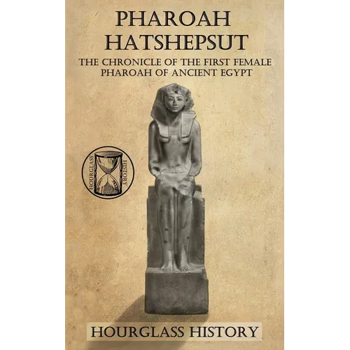 Pharaoh Hatshepsut: The Chronicle of the First Female Pharoah of Ancient Egypt