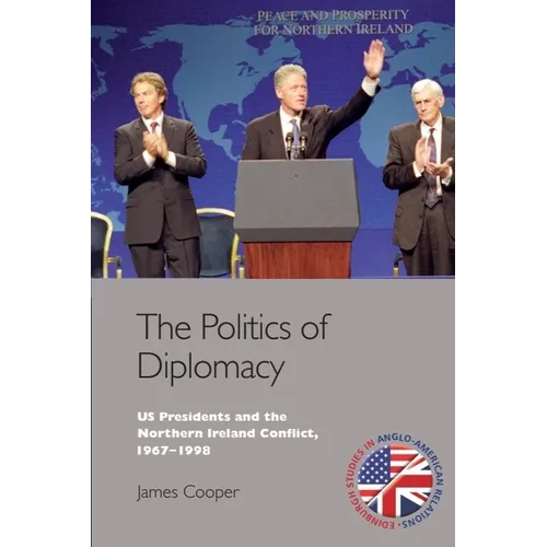 The Politics of Diplomacy: U.S. Presidents and the Northern Ireland Conflict, 1967-1998