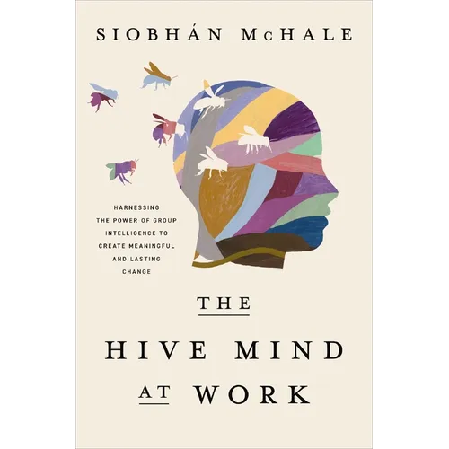 The Hive Mind at Work: Harnessing the Power of Group Intelligence to Create Meaningful and Lasting Change