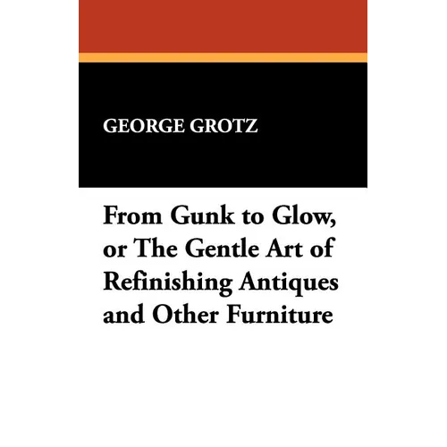 From Gunk to Glow, or The Gentle Art of Refinishing Antiques and Other Furniture