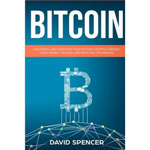 Bitcoin: Mastering and Profiting from Bitcoin Cryptocurrency Using Mining, Trading and Investing Techniques