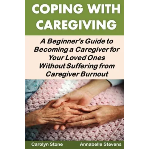 Coping With Caregiving: A Beginner's Guide to Becoming a Caregiver for Your Loved Ones Without Suffering from Caregiver Burnout