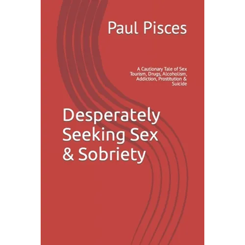 Desperately Seeking Sex & Sobriety: A Cautionary Tale of Sex Tourism, Drugs, Alcoholism, Addiction, Prostitution & Suicide