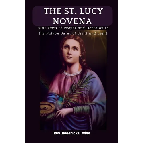 The St. Lucy Novena: Nine Days of Prayer and Devotion to the Patron Saint of Sight and Light
