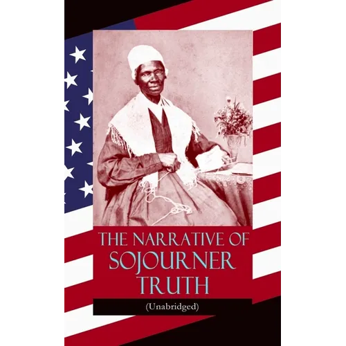 The Narrative of Sojourner Truth (Unabridged): Including Her Famous Speech Ain't I a Woman? (Inspiring Memoir of One Incredible Woman)