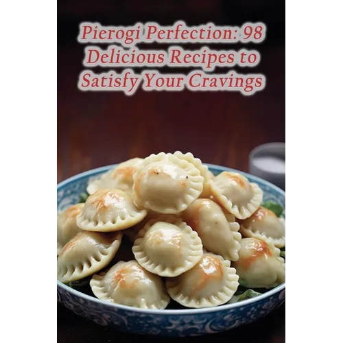 Pierogi Perfection: 98 Delicious Recipes to Satisfy Your Cravings