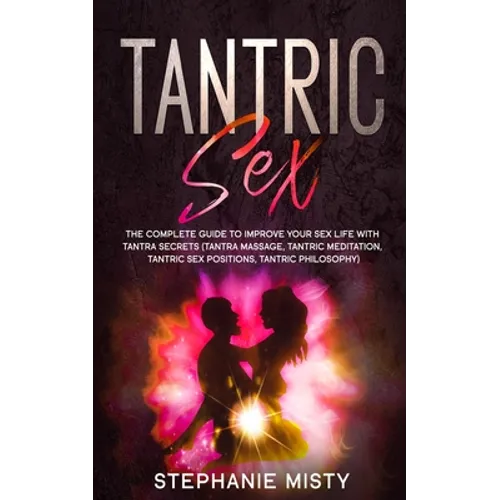 Tantric Sex: The Complete Guide To Improve Your Sex Life With Tantra Secrets (Tantra Massage, Tantric Meditation, Tantric Sex Posit