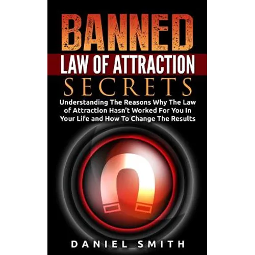 Banned Law of Attraction Secrets: Understanding The Reason Why The Law Of Attraction Hasn't Worked For You In Your Life And How To Change The Results