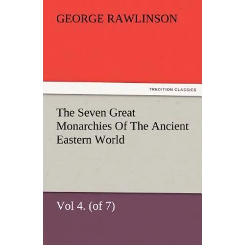 The Seven Great Monarchies of the Ancient Eastern World, Vol 4. (of 7): Babylon the History, Geography, and Antiquities of Chaldaea, Assyria, Babylon,