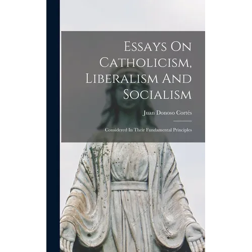 Essays On Catholicism, Liberalism And Socialism: Considered In Their Fundamental Principles