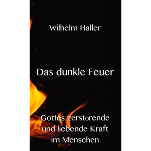 Das dunkle Feuer: Gottes zerstörende und liebende Kraft im Menschen