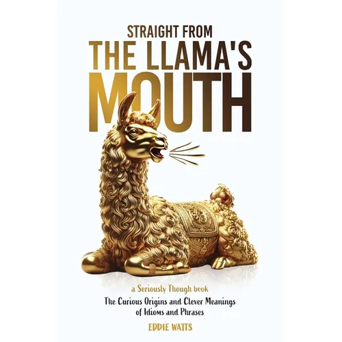 Straight from the Llama's Mouth: The Curious Origins and Clever Meanings of Idioms and Phrases - Paperback