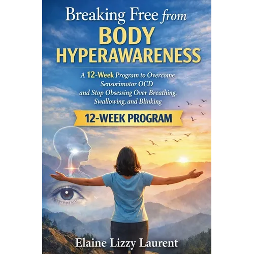 Breaking Free from Body Hyperawareness: A 12-Week Program to Overcome Sensorimotor OCD and Stop Obsessing Over Breathing, Swallowing, and Blinking