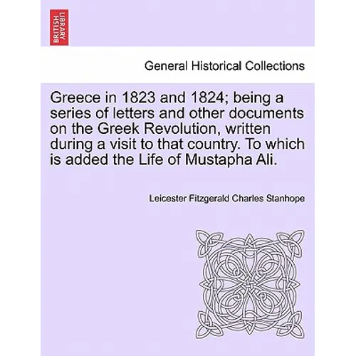 Greece in 1823 and 1824; Being a Series of Letters and Other Documents on the Greek Revolution, Written During a Visit to That Country. to Which Is Ad