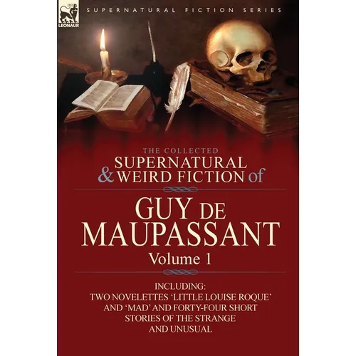 The Collected Supernatural and Weird Fiction of Guy de Maupassant: Volume 1-Including Two Novelettes 'Little Louise Roque' and 'Mad' and Forty-Four Sh