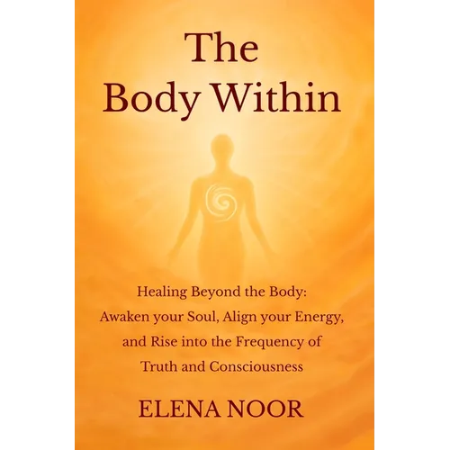 The Body Within: Healing Beyond the Body: Awaken the Soul. Align Your Energy, and Rise into the Frequency of Truth and Consciousness - Paperback
